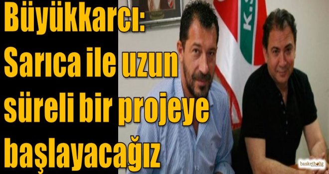 Büyükkarcı: Sarıca ile uzun süreli bir projeye başlayacağız
