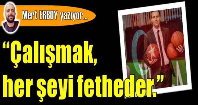 ÇaIışmak,  her şeyi fetheder.