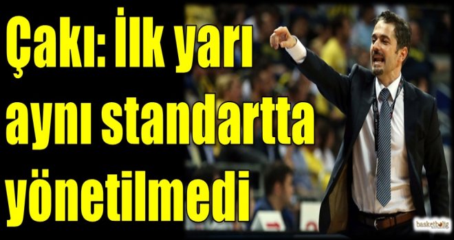 Çakı: İlk yarı aynı standartta yönetilmedi