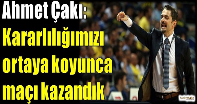 Çakı: Kararlılığımızı ortaya koyunca maçı kazandık