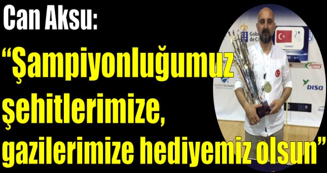 Can Aksu: ''Şampiyonluğumuz şehitlerimize, gazilerimize hediyemiz olsun''