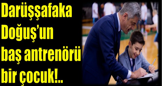 Darüşşafaka Doğuş?un baş antrenörü bir çocuk!..