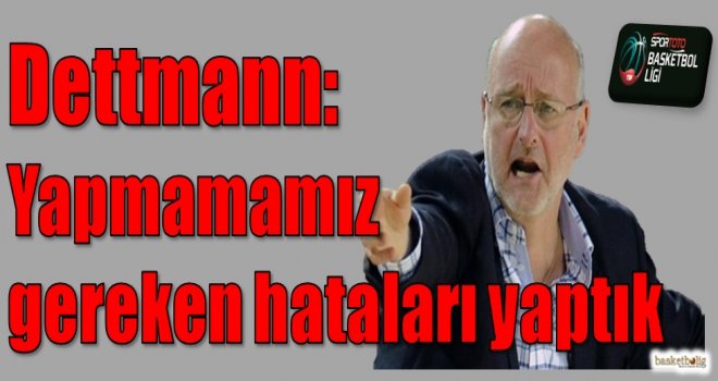 Dettmann: Yapmamamız gereken hatalar yaptık