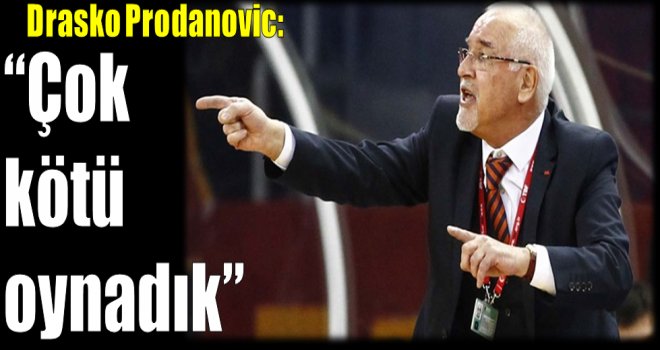 Drasko Prodanovic:''Çok kötü oynadık''
