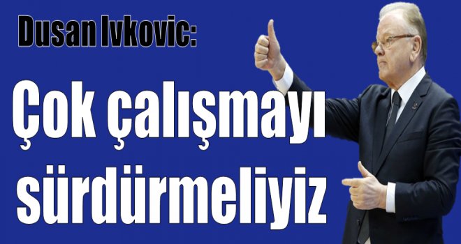 Dusan Ivkovic: ''Çok çalışmayı sürdürmeliyiz''