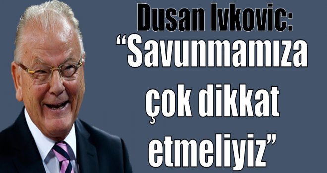 Dusan Ivkovic: ''Savunmamıza çok dikkat etmeliyiz''