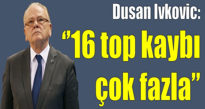Dusan Ivkoviç:''16 top kaybı çok fazla''