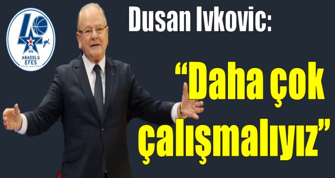 Dusan Ivkovic:''Çalışmaya devam etmeliyiz''