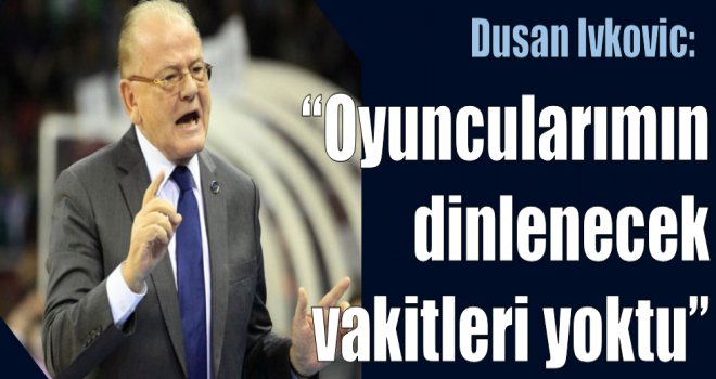 Dusan Ivkovic:''Oyuncularımın dinlenecek vakitleri yoktu.''