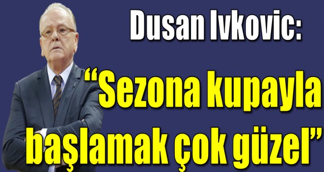 Dusan Ivkoviç:''Sezona kupayla başlamak çok güzel''