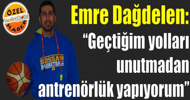 Emre Dağdelen: ''Geçtiğim yolları unutmadan antrenörlük yapıyorum''