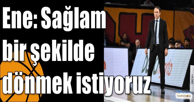 Ene: Sağlam bir şekilde dönmek istiyoruz