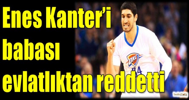 Enes Kanter'i babası evlatlıktan reddetti