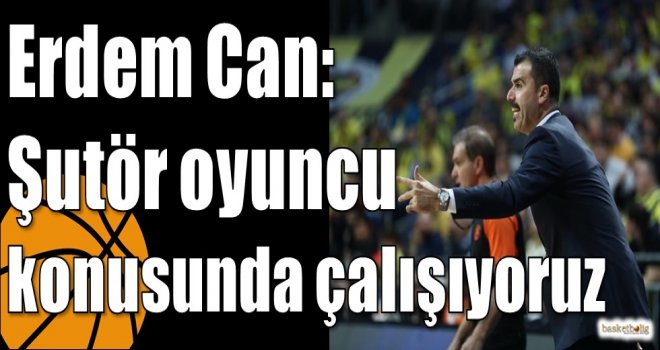 Erdem Can: Şutör oyuncu konusunda çalışıyoruz