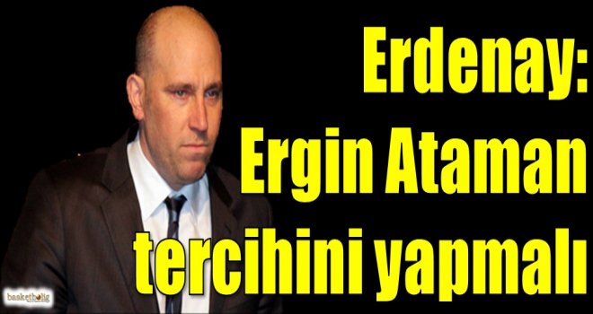 Erdenay: Ergin Ataman tercihini yapmalı