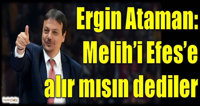 Ergin Ataman: Melih'i Efes'e alır mısın dediler...