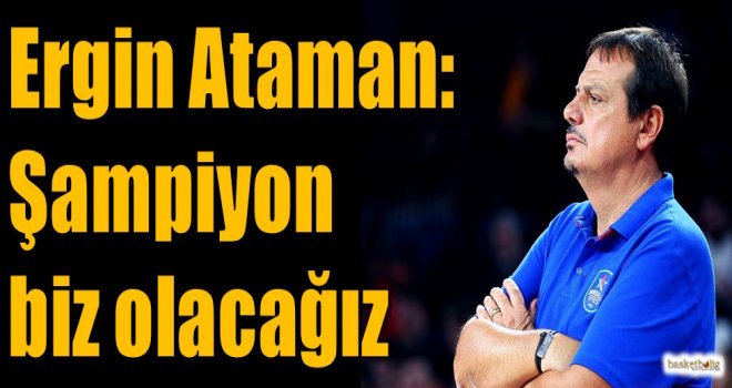 Ergin Ataman: Şampiyon biz olacağız