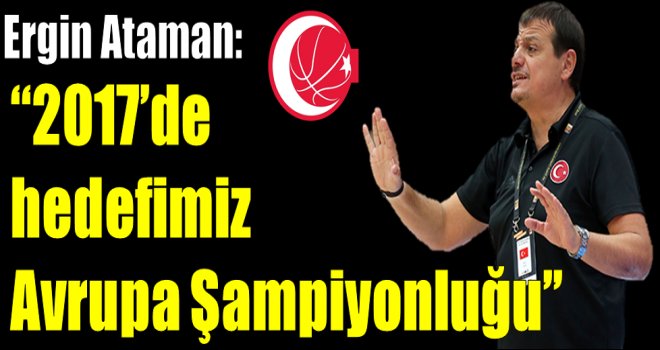 Ergin Ataman:''2017'de Hedefimiz Avrupa Şampiyonluğu''