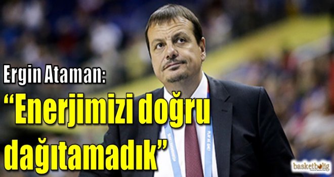 Ergin Ataman:''Enerjimizi doğru dağıtamadık''