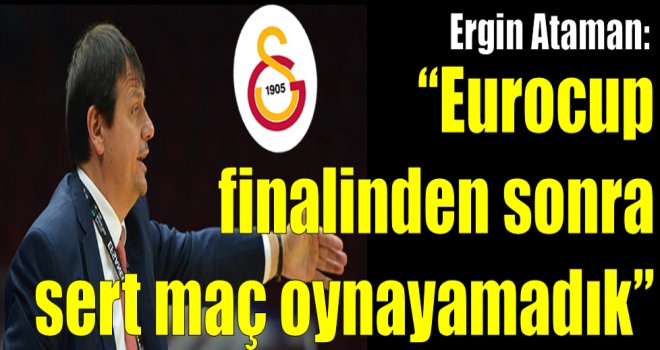 Ergin Ataman:''Eurocup finalinden sonra sert maç oynayamadık''