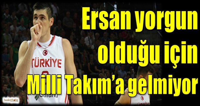 Ersan İlyasova yorgun olduğu için Milli Takım'a gelmiyor...