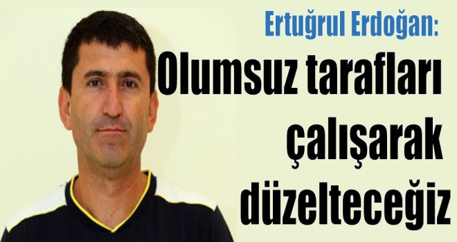 Ertuğrul Erdoğan:''Olumsuz tarafları çalışarak düzelteceğiz''