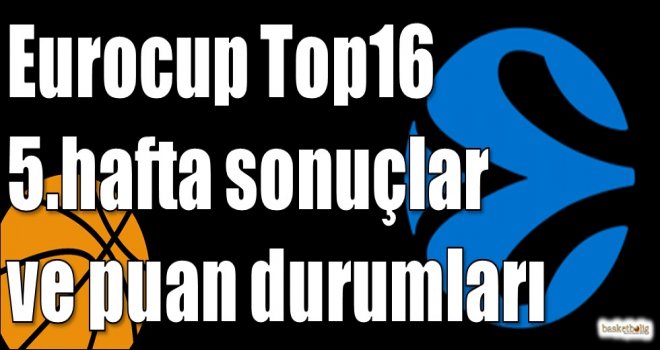 Eurocup Top16 5.hafta sonuçlar ve puan durumları