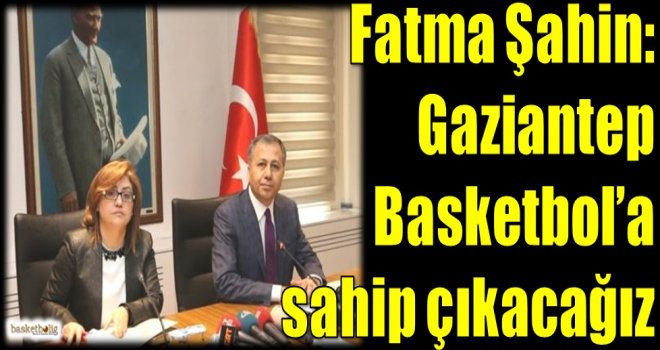 Fatma Şahin: Gaziantep Basketbol'a sahip çıkacağız