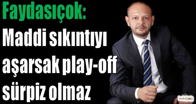 Faydasıçok: Maddi sıkıntıyı aşarsak play-off sürpriz olmaz