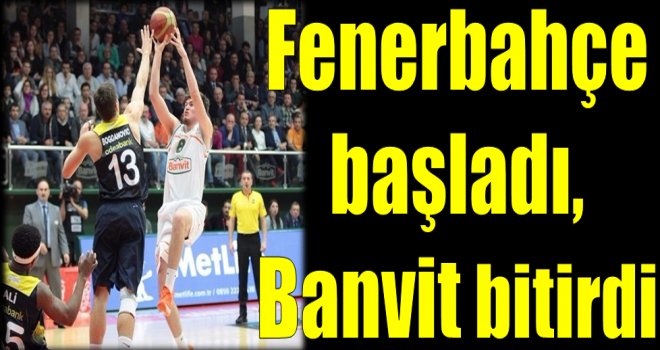 Fenerbahçe başladı, Banvit bitirdi.