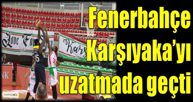 Fenerbahçe, Karşıyaka'yı uzatmada geçti