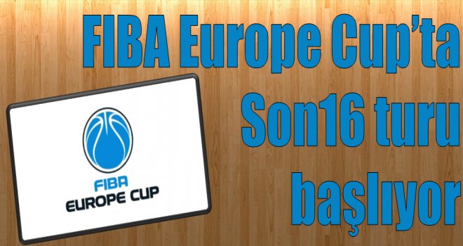 Fiba Europe Cup'ta Son16 heyecanı başlıyor.