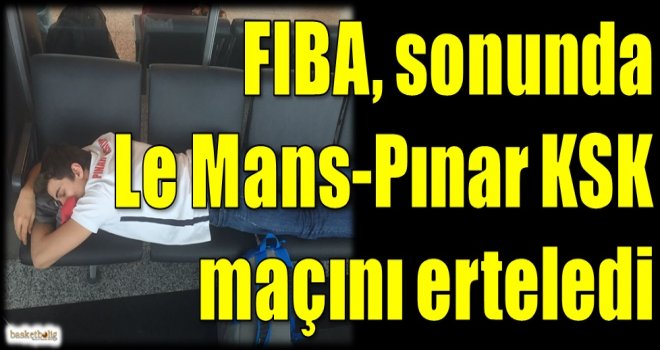 FIBA, sonunda Le Mans-Pınar KSK maçını erteledi