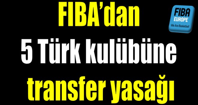 FIBA'dan 5 Türk kulübüne transfer yasağı!..