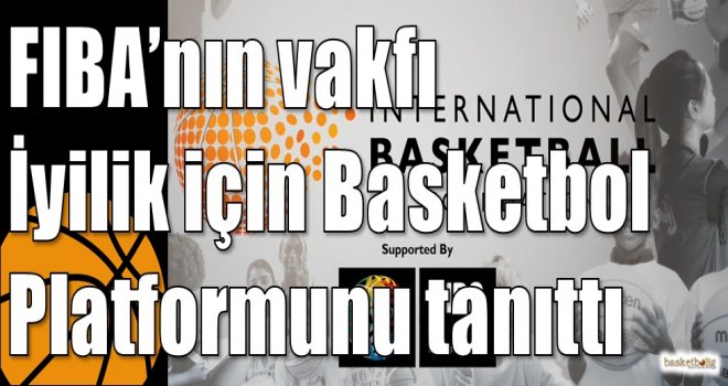 FIBA?nın vakfı İyilik için Basketbol Platformunu tanıttı