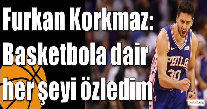Furkan Korkmaz: Basketbola dair her şeyi özledim