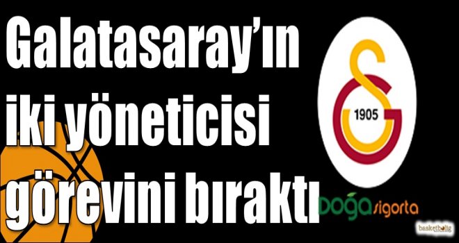 Galatasaray?ın iki yöneticisi görevini bıraktı