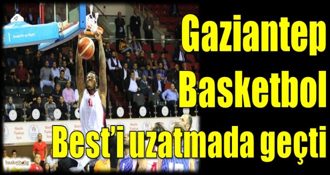 Gaziantep Basketbol, Best'i uzatmada geçti