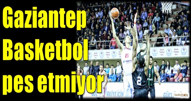 Gaziantep Basketbol pes etmiyor