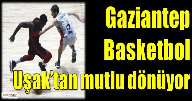 Gaziantep Basketbol, Uşak'tan mutlu dönüyor