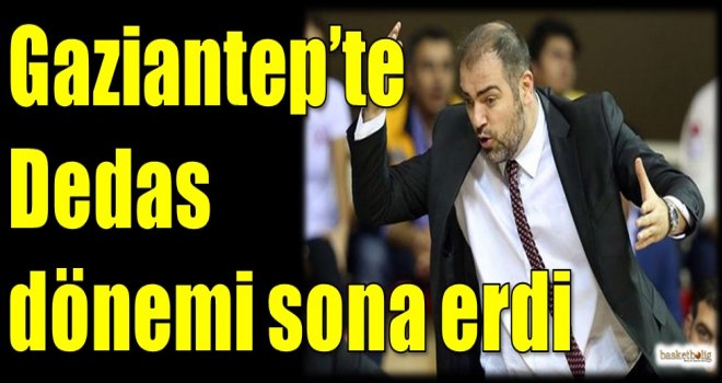 Gaziantep Basketbol'da Dedas dönemi sona erdi...