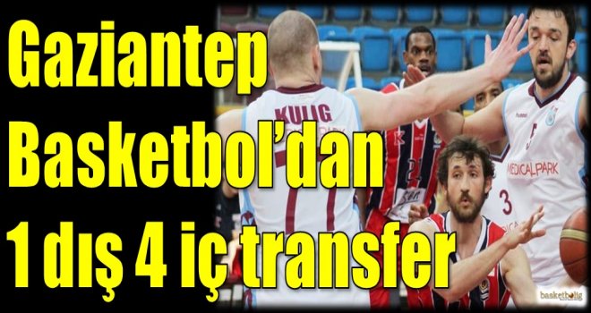 Gaziantep Basketbol'dan 1 dış 4 iç transfer