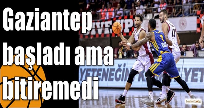 Gaziantep başladı ama bitiremedi...