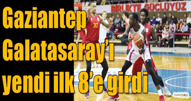 Gaziantep, Galatasaray'ı yendi ilk 8'e girdi