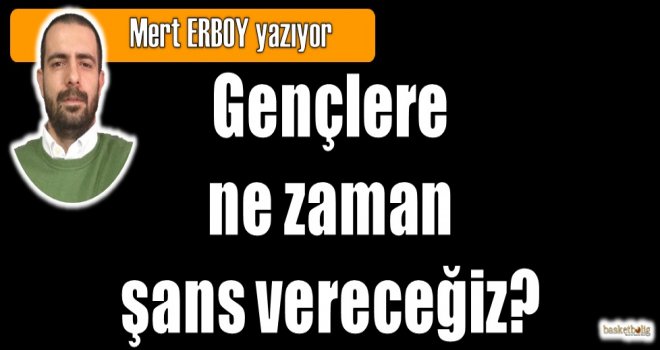 Gençlere ne zaman şans vereceğiz?