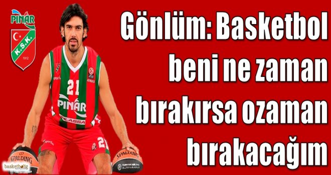 Gönlüm: Basketbol beni ne zaman bırakırsa o zaman bırakacağım