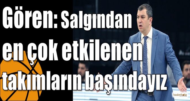 Gören: Salgından en çok etkilenen takımların başındayız 