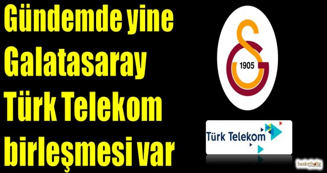 Gündemde yine Galatasaray-Türk Telekom birleşmesi var