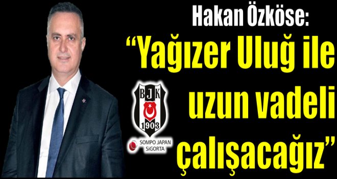 Hakan Özköse ''Yağızer Uluğ ile uzun vadeli çalışacağız''