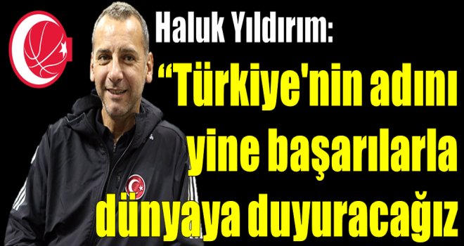 Haluk Yıldırım:''Türkiye'nin yine adını başarılarla dünyaya duyuracağız''